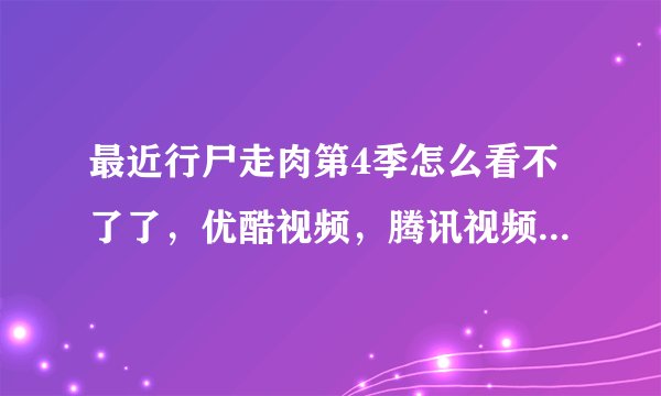 最近行尸走肉第4季怎么看不了了，优酷视频，腾讯视频都不行，上个星期还是好的，我看了4级，现在就没了