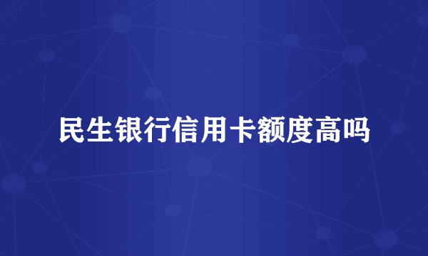 民生银行信用卡额度高吗