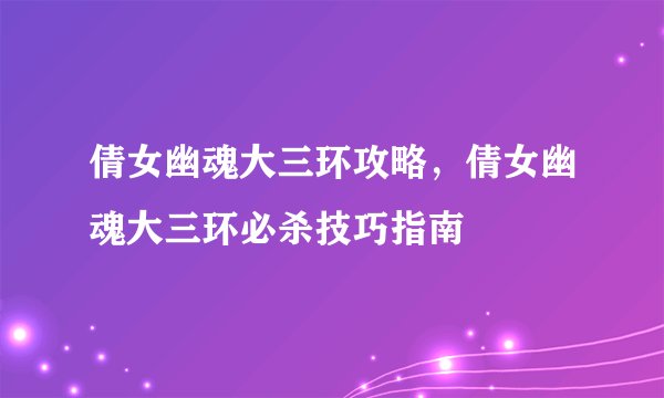 倩女幽魂大三环攻略，倩女幽魂大三环必杀技巧指南