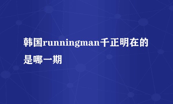 韩国runningman千正明在的是哪一期