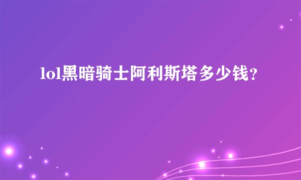lol黑暗骑士阿利斯塔多少钱?
