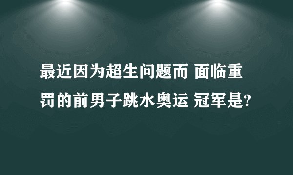 最近因为超生问题而 面临重罚的前男子跳水奥运 冠军是?