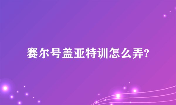 赛尔号盖亚特训怎么弄?