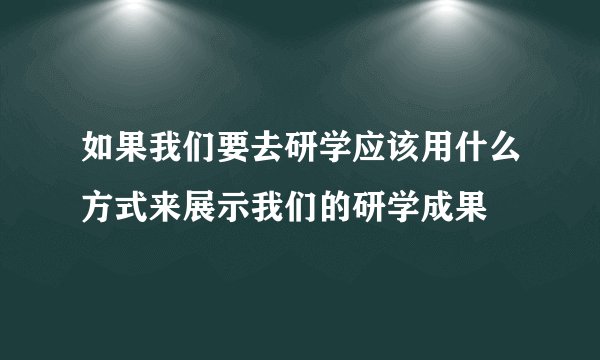 如果我们要去研学应该用什么方式来展示我们的研学成果