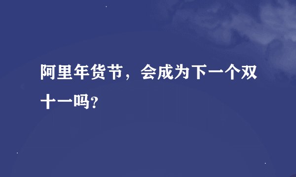 阿里年货节,会成为下一个双十一吗?