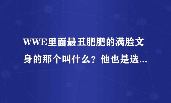 WWE里面最丑肥肥的满脸文身的那个叫什么？他也是选手吗？我看他就没输过啊！