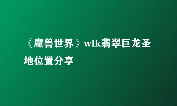 《魔兽世界》wlk翡翠巨龙圣地位置分享