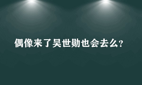 偶像来了吴世勋也会去么？