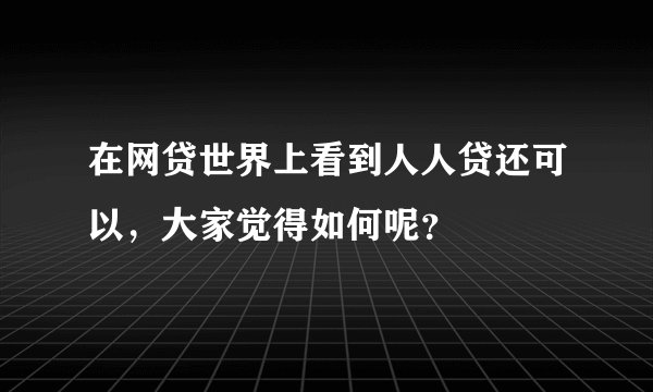 在网贷世界上看到人人贷还可以，大家觉得如何呢？