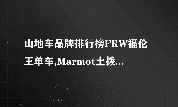 山地车品牌排行榜FRW福伦王单车,Marmot土拨鼠,Tyrell泰勒,尼古拉Nicolai等天猫旗舰店及自行车价格？