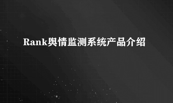 Rank舆情监测系统产品介绍