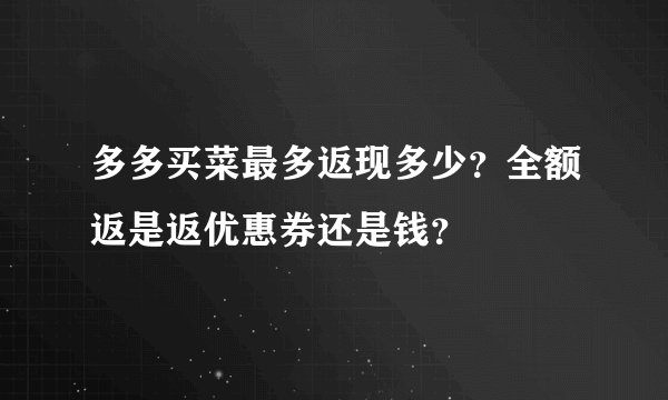 多多买菜最多返现多少？全额返是返优惠券还是钱？