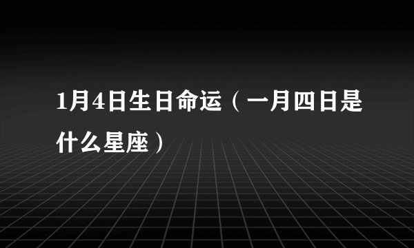 1月4日生日命运（一月四日是什么星座）