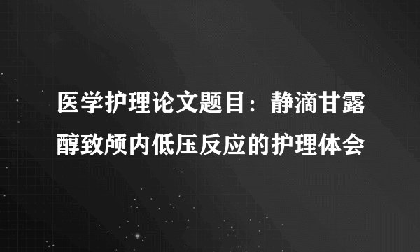 医学护理论文题目：静滴甘露醇致颅内低压反应的护理体会