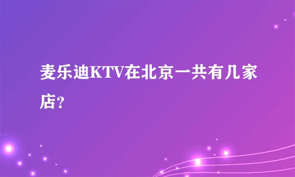 麦乐迪KTV在北京一共有几家店？