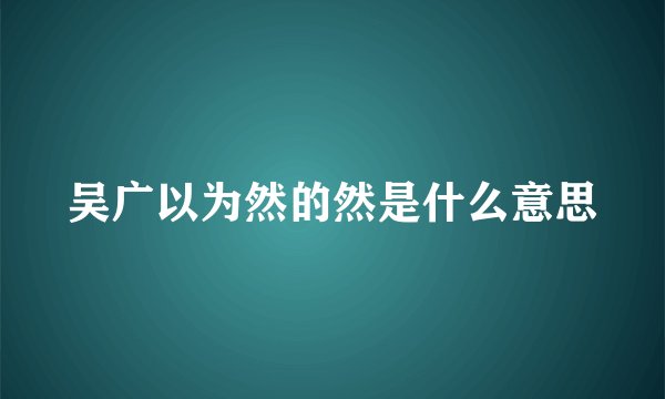 吴广以为然的然是什么意思