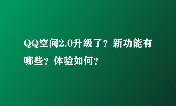 QQ空间2.0升级了?新功能有哪些?体验如何?