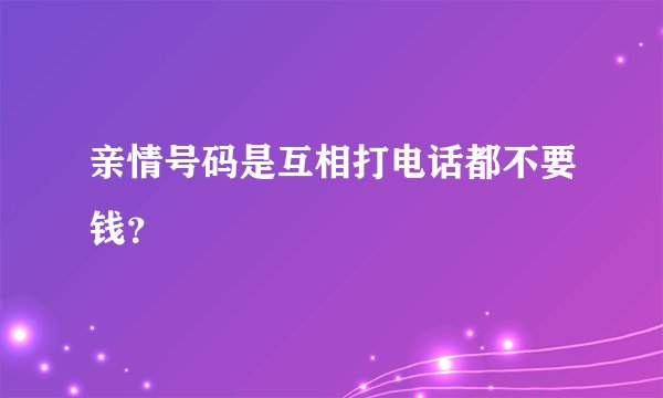 亲情号码是互相打电话都不要钱?