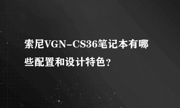 索尼VGN-CS36笔记本有哪些配置和设计特色？