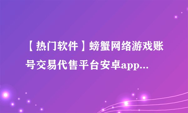 【热门软件】螃蟹网络游戏账号交易代售平台安卓app v6.6.7_螃蟹账号交易平…网盘链接获取
