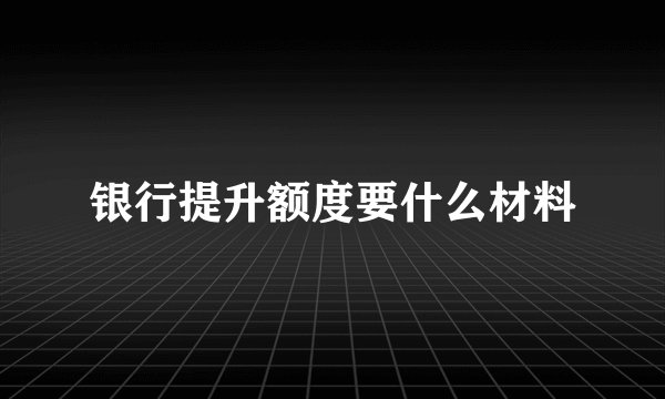银行提升额度要什么材料