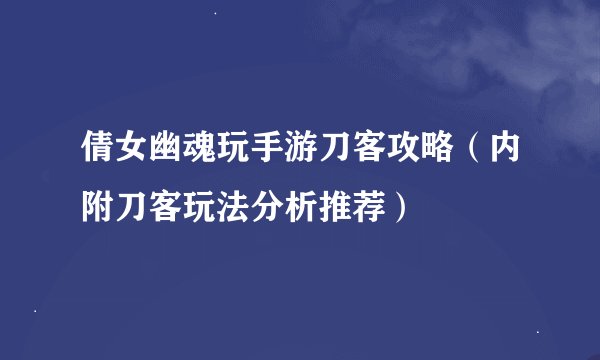 倩女幽魂玩手游刀客攻略(内附刀客玩法分析推荐)