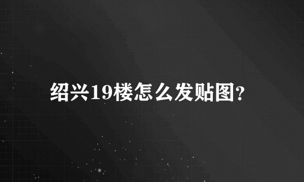 绍兴19楼怎么发贴图？