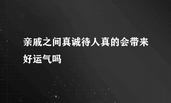 亲戚之间真诚待人真的会带来好运气吗