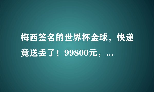 梅西签名的世界杯金球，快递竟送丢了！99800元，或只能赔90元