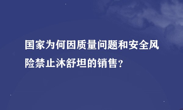 国家为何因质量问题和安全风险禁止沐舒坦的销售？