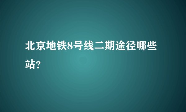 北京地铁8号线二期途径哪些站？