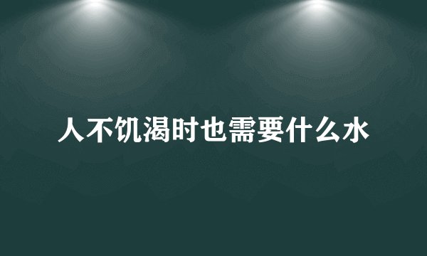 人不饥渴时也需要什么水