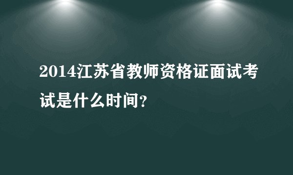 2014江苏省教师资格证面试考试是什么时间？