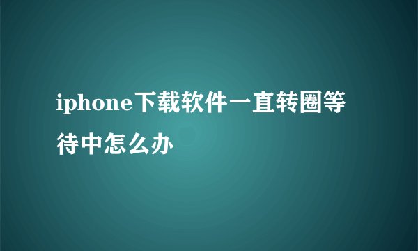 iphone下载软件一直转圈等待中怎么办