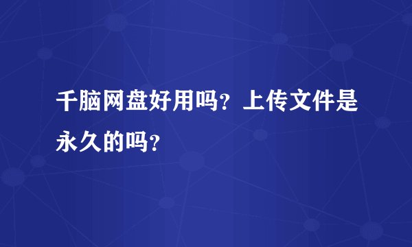 千脑网盘好用吗？上传文件是永久的吗？