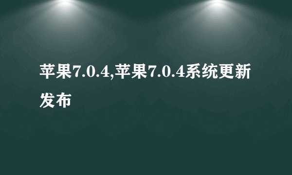 苹果7.0.4,苹果7.0.4系统更新发布