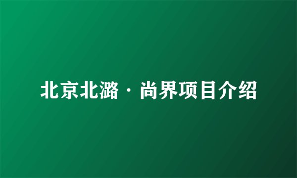 北京北潞·尚界项目介绍