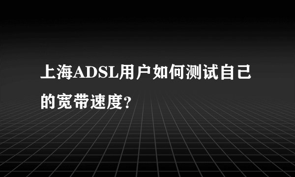 上海ADSL用户如何测试自己的宽带速度？