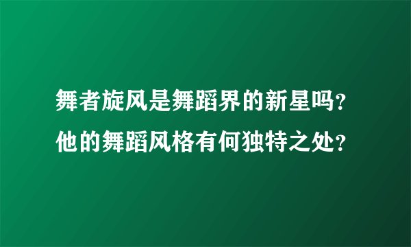 舞者旋风是舞蹈界的新星吗？他的舞蹈风格有何独特之处？