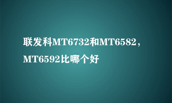 联发科MT6732和MT6582，MT6592比哪个好