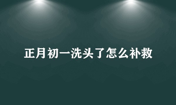 正月初一洗头了怎么补救