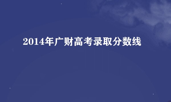 2014年广财高考录取分数线