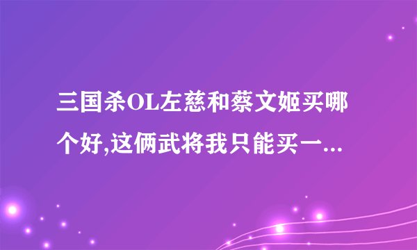 三国杀OL左慈和蔡文姬买哪个好,这俩武将我只能买一个,现在出蔡文姬了,左慈不知还要等多久，本以为能一起出