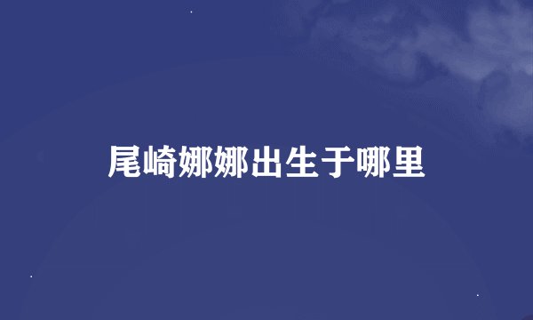 尾崎娜娜出生于哪里
