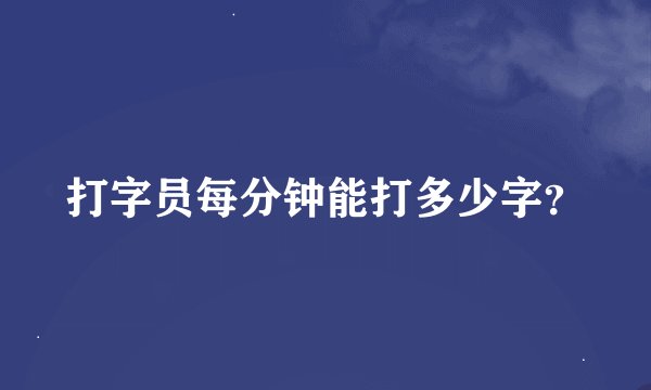 打字员每分钟能打多少字？