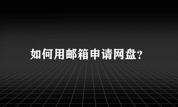 如何用邮箱申请网盘？