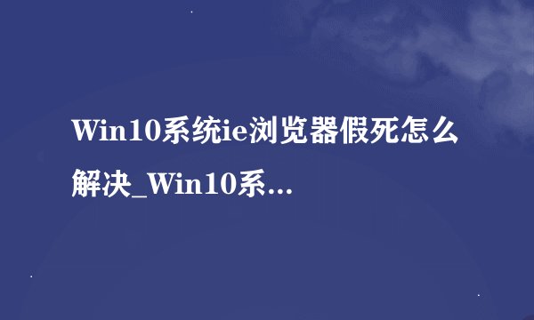 Win10系统ie浏览器假死怎么解决_Win10系统ie浏览器假死解决方法