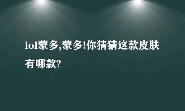 lol蒙多,蒙多!你猜猜这款皮肤有哪款?