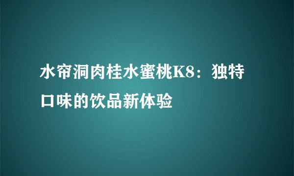 水帘洞肉桂水蜜桃K8：独特口味的饮品新体验