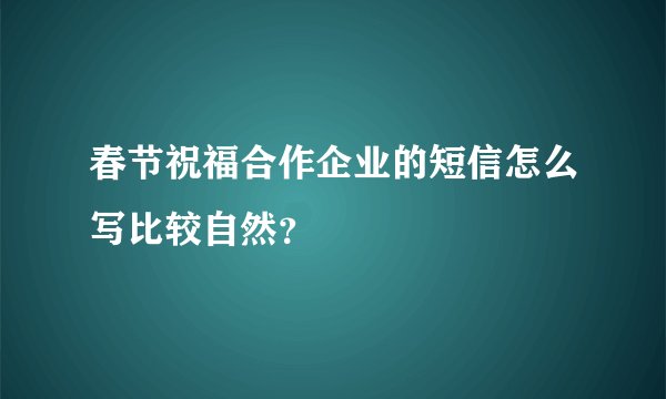 春节祝福合作企业的短信怎么写比较自然？